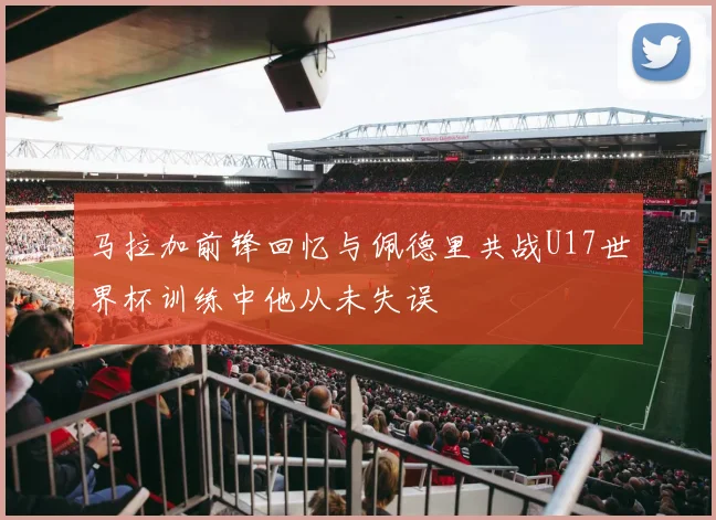 马拉加前锋回忆与佩德里共战U17世界杯训练中他从未失误