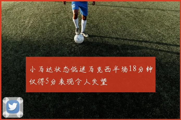 小马达状态低迷马克西半场18分钟仅得5分表现令人失望