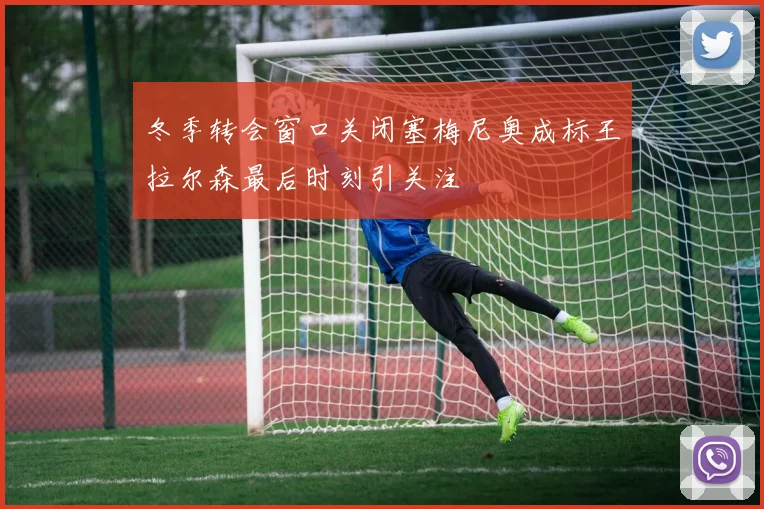冬季转会窗口关闭塞梅尼奥成标王拉尔森最后时刻引关注