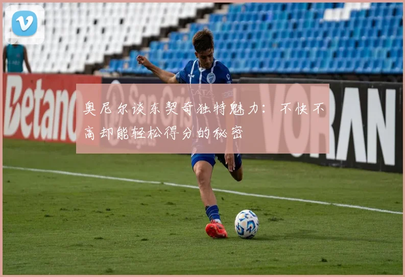 奥尼尔谈东契奇独特魅力：不快不高却能轻松得分的秘密