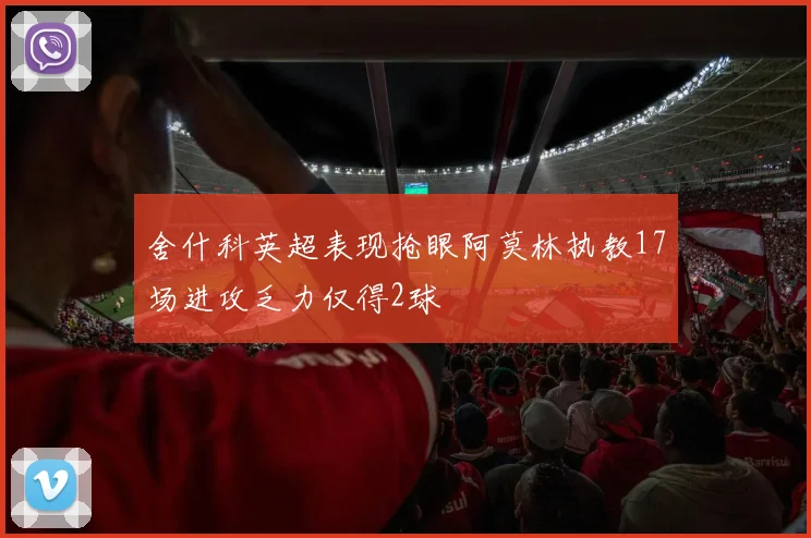 舍什科英超表现抢眼阿莫林执教17场进攻乏力仅得2球