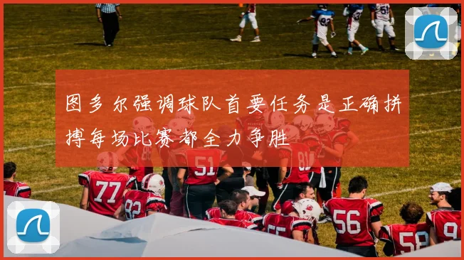 图多尔强调球队首要任务是正确拼搏每场比赛都全力争胜