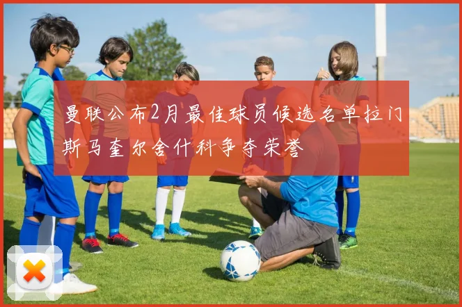 曼联公布2月最佳球员候选名单拉门斯马奎尔舍什科争夺荣誉