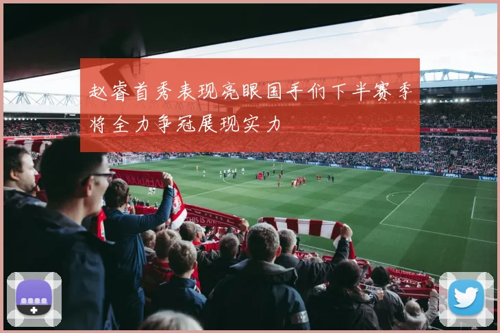 赵睿首秀表现亮眼国手们下半赛季将全力争冠展现实力