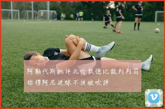 阿勒代斯批评北伦敦德比裁判判罚称穆阿尼进球不该被吹掉