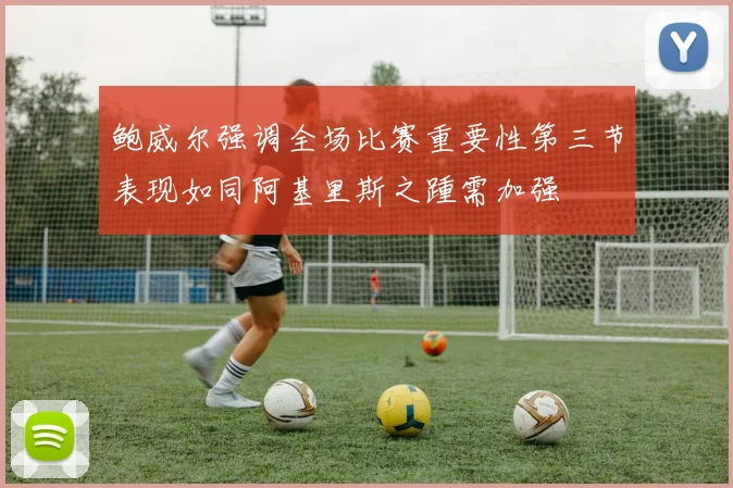 鲍威尔强调全场比赛重要性第三节表现如同阿基里斯之踵需加强