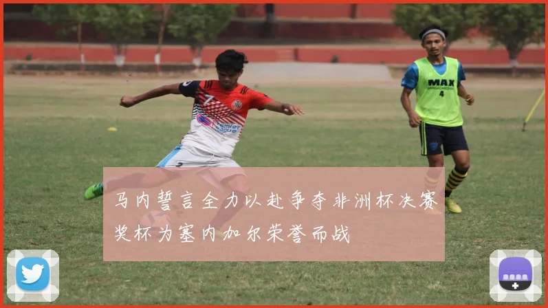 马内誓言全力以赴争夺非洲杯决赛奖杯为塞内加尔荣誉而战