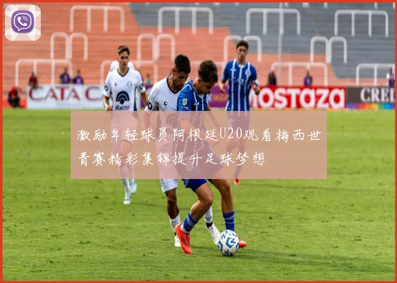 激励年轻球员阿根廷U20观看梅西世青赛精彩集锦提升足球梦想