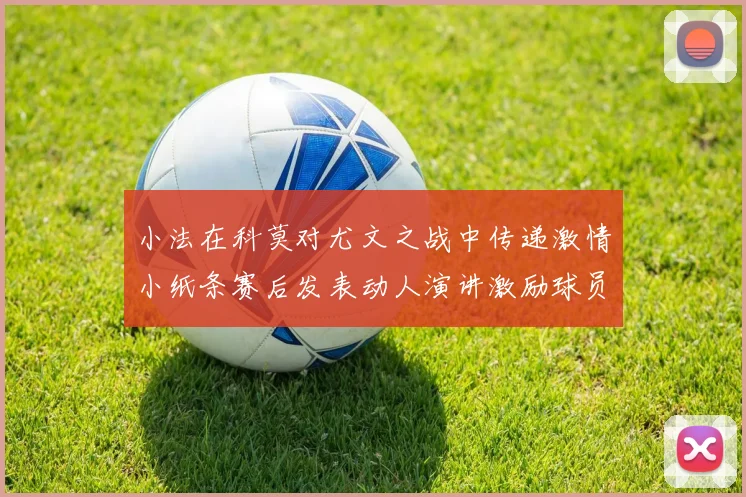 小法在科莫对尤文之战中传递激情小纸条赛后发表动人演讲激励球员士气