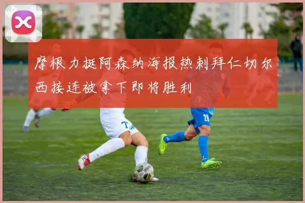 摩根力挺阿森纳海报热刺拜仁切尔西接连被拿下即将胜利