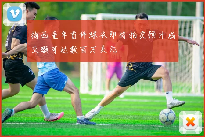 梅西童年首件球衣即将拍卖预计成交额可达数百万美元