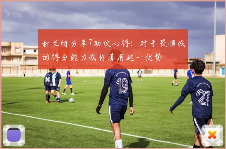 杜兰特分享7助攻心得：对手畏惧我的得分能力我将善用这一优势