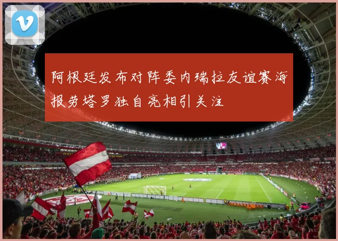 阿根廷发布对阵委内瑞拉友谊赛海报劳塔罗独自亮相引关注