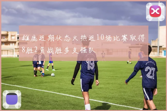 雄鹿近期状态火热近10场比赛取得8胜2负战胜多支强队