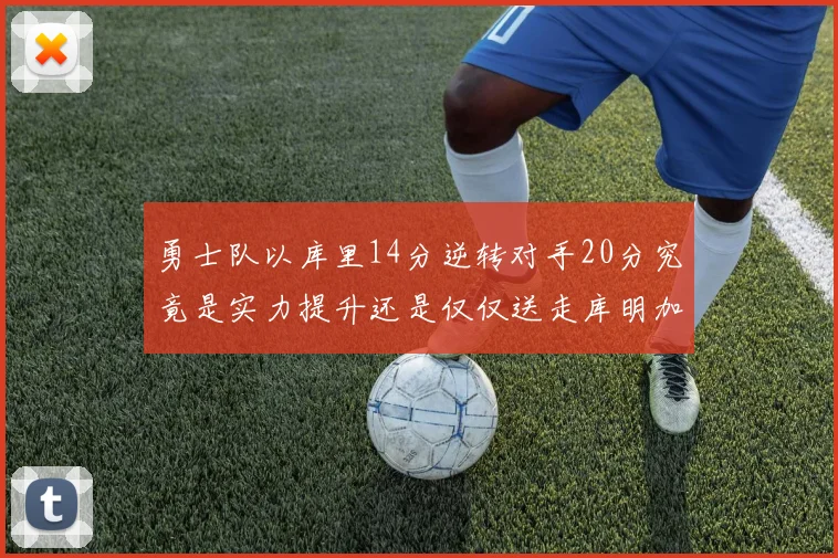 勇士队以库里14分逆转对手20分究竟是实力提升还是仅仅送走库明加的结果