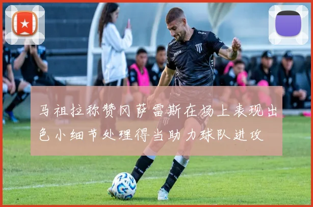 马祖拉称赞冈萨雷斯在场上表现出色小细节处理得当助力球队进攻