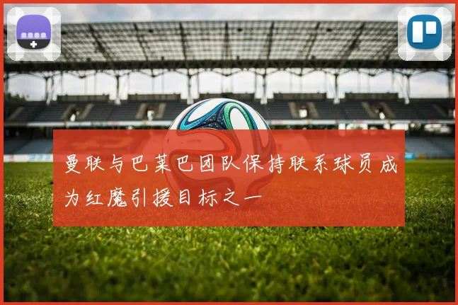 曼联与巴莱巴团队保持联系球员成为红魔引援目标之一
