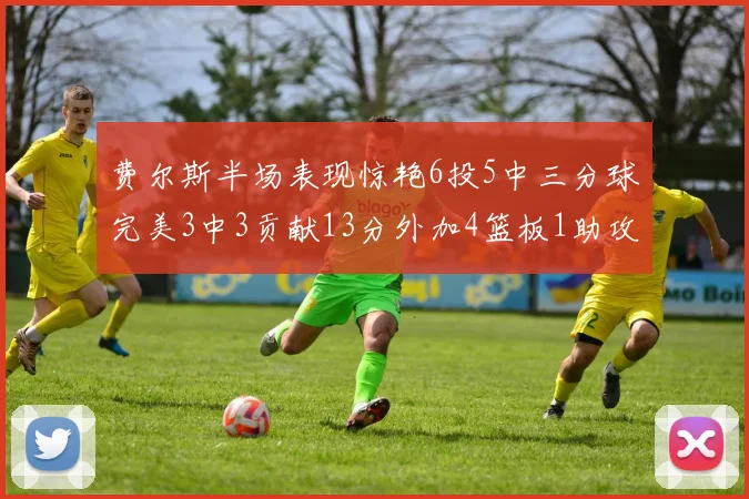 费尔斯半场表现惊艳6投5中三分球完美3中3贡献13分外加4篮板1助攻4抢断