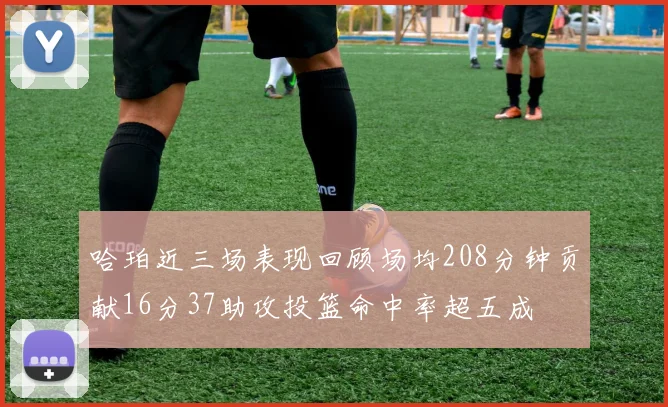 哈珀近三场表现回顾场均208分钟贡献16分37助攻投篮命中率超五成