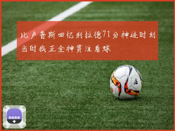 比卢普斯回忆利拉德71分神迹时刻当时我正全神贯注看球
