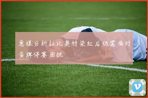 意媒分析拉比奥特染红后仍需面对黄牌停赛困扰