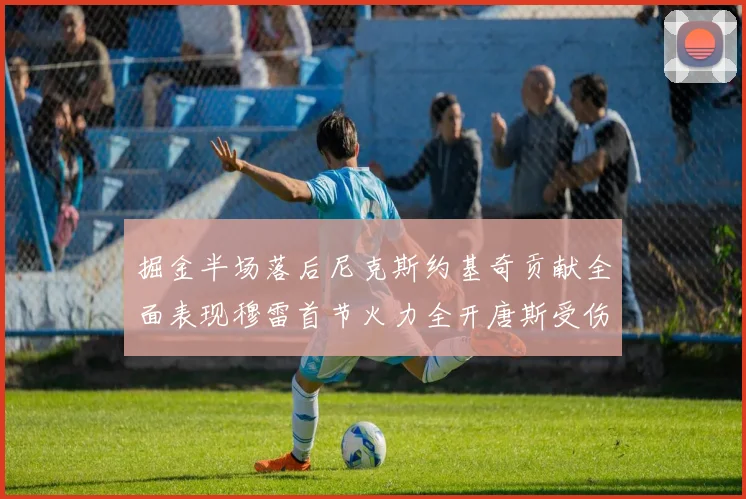 掘金半场落后尼克斯约基奇贡献全面表现穆雷首节火力全开唐斯受伤拼搏不止