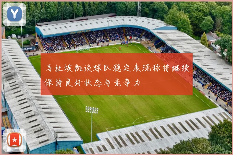 马杜埃凯谈球队稳定表现称将继续保持良好状态与竞争力
