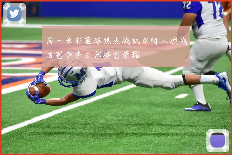 周一竞彩篮球焦点战凯尔特人迎战活塞争夺东部榜首荣耀