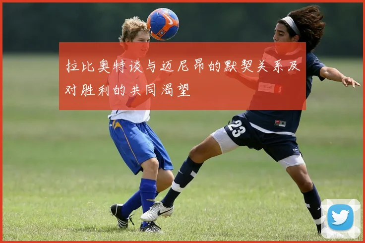 拉比奥特谈与迈尼昂的默契关系及对胜利的共同渴望