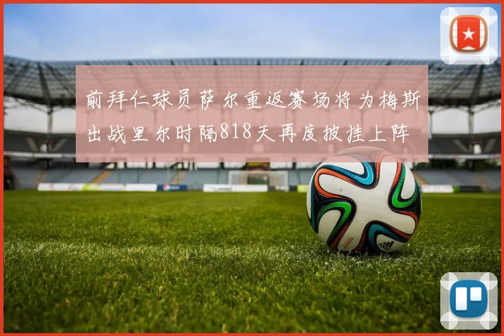 前拜仁球员萨尔重返赛场将为梅斯出战里尔时隔818天再度披挂上阵