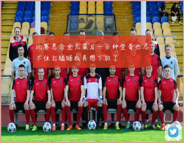 比赛悬念全无最后一分钟登哥也忍不住打瞌睡我真想下班了