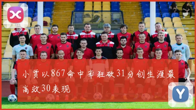 小贾以867命中率狂砍31分创生涯最高效30表现