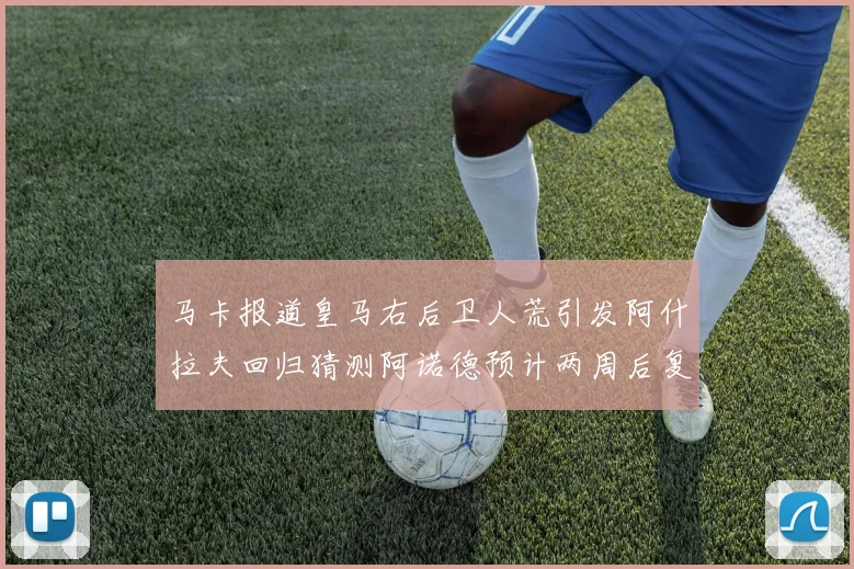 马卡报道皇马右后卫人荒引发阿什拉夫回归猜测阿诺德预计两周后复出