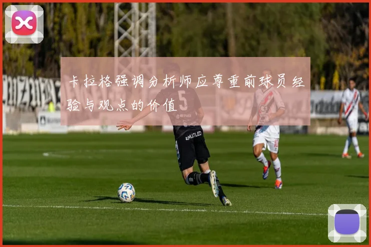 卡拉格强调分析师应尊重前球员经验与观点的价值
