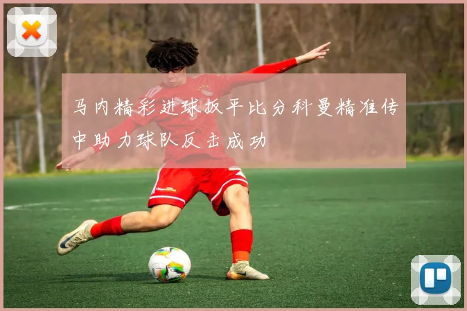 马内精彩进球扳平比分科曼精准传中助力球队反击成功