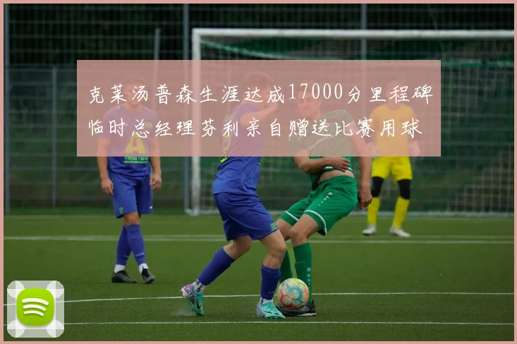 克莱汤普森生涯达成17000分里程碑临时总经理芬利亲自赠送比赛用球