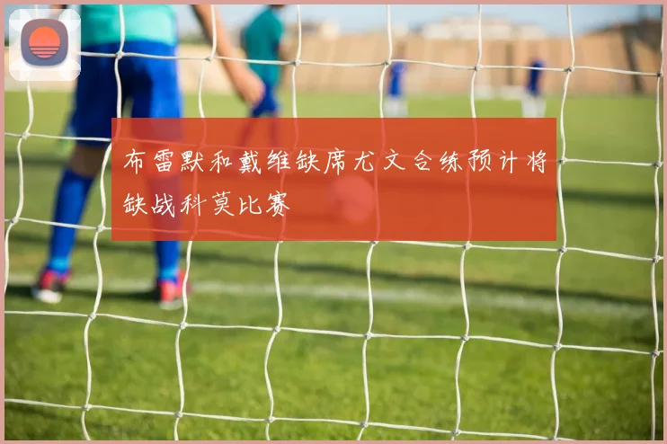 布雷默和戴维缺席尤文合练预计将缺战科莫比赛