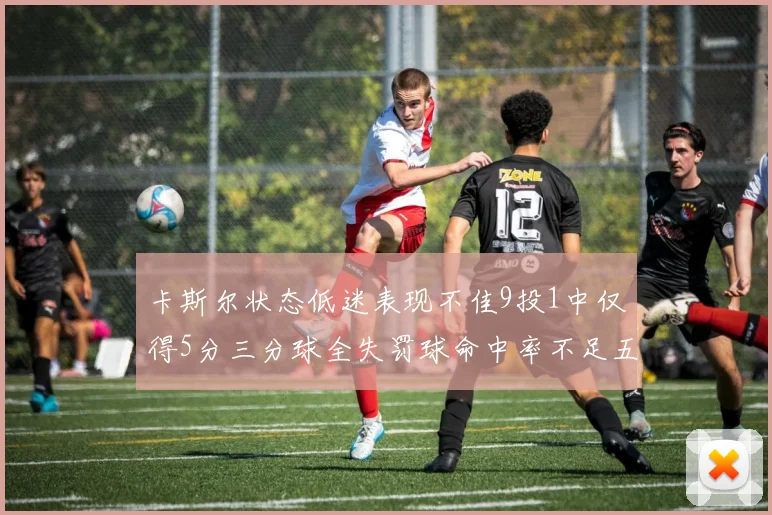 卡斯尔状态低迷表现不佳9投1中仅得5分三分球全失罚球命中率不足五成