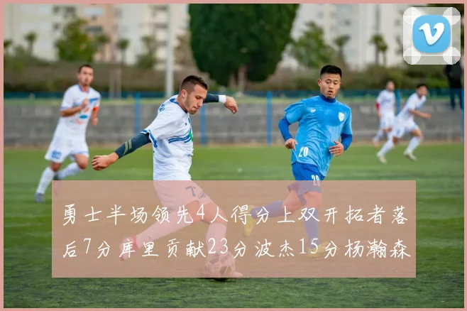 勇士半场领先4人得分上双开拓者落后7分库里贡献23分波杰15分杨瀚森缺阵