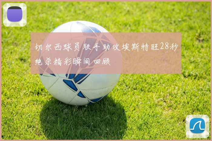 切尔西球员联手助攻埃斯特旺28秒绝杀精彩瞬间回顾