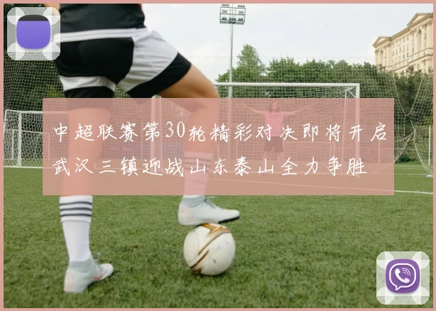 中超联赛第30轮精彩对决即将开启武汉三镇迎战山东泰山全力争胜