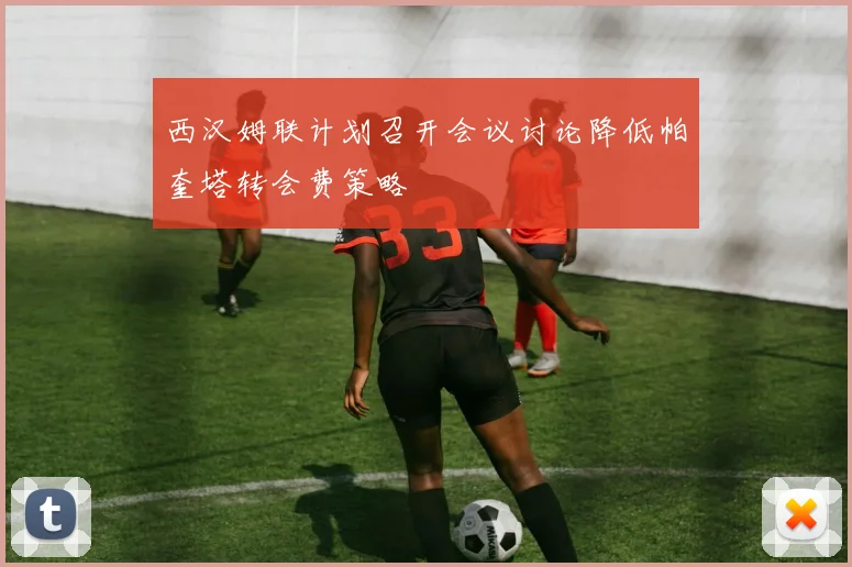 西汉姆联计划召开会议讨论降低帕奎塔转会费策略