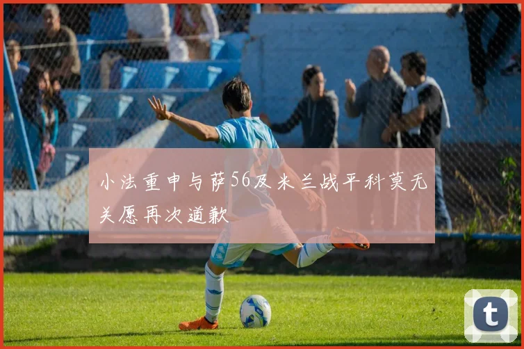 小法重申与萨56及米兰战平科莫无关愿再次道歉
