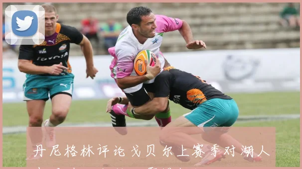 丹尼格林评论戈贝尔上赛季对湖人表现堪比张伯伦震撼数据