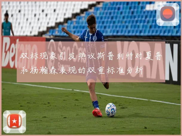 双标现象引发热议斯普利特对夏普和杨瀚森表现的双重标准分析