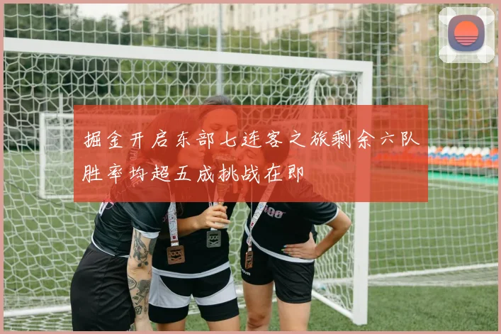 掘金开启东部七连客之旅剩余六队胜率均超五成挑战在即