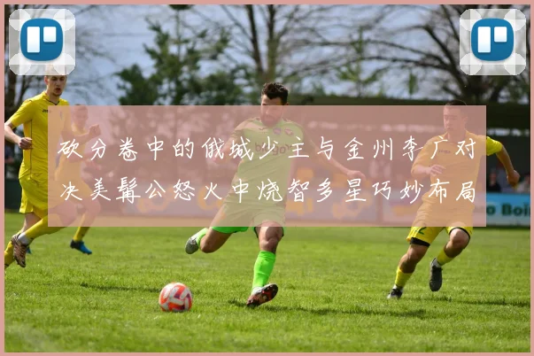 砍分卷中的俄城少主与金州李广对决美髯公怒火中烧智多星巧妙布局