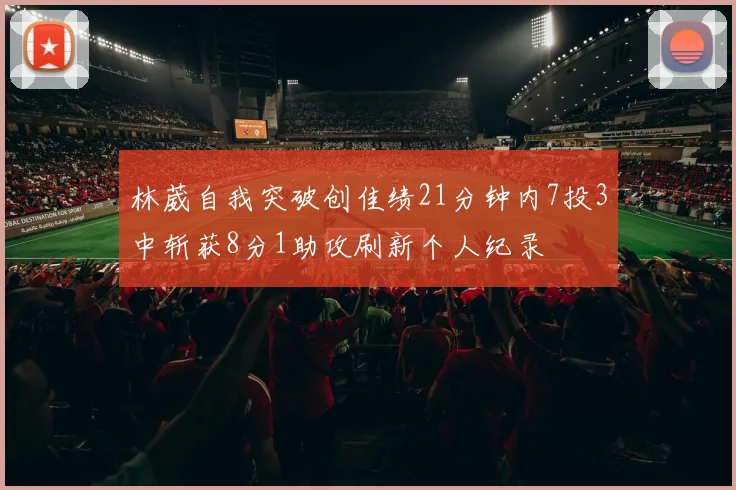 林葳自我突破创佳绩21分钟内7投3中斩获8分1助攻刷新个人纪录