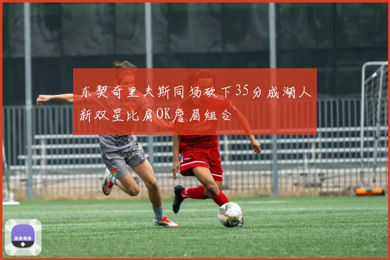 东契奇里夫斯同场砍下35分成湖人新双星比肩OK詹眉组合