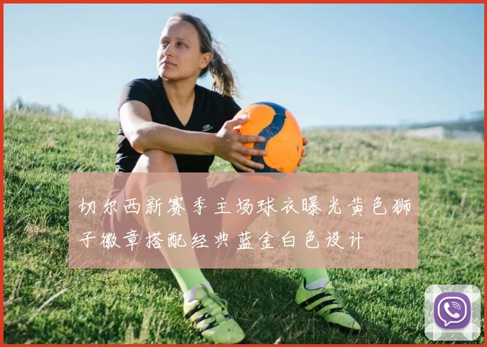 切尔西新赛季主场球衣曝光黄色狮子徽章搭配经典蓝金白色设计